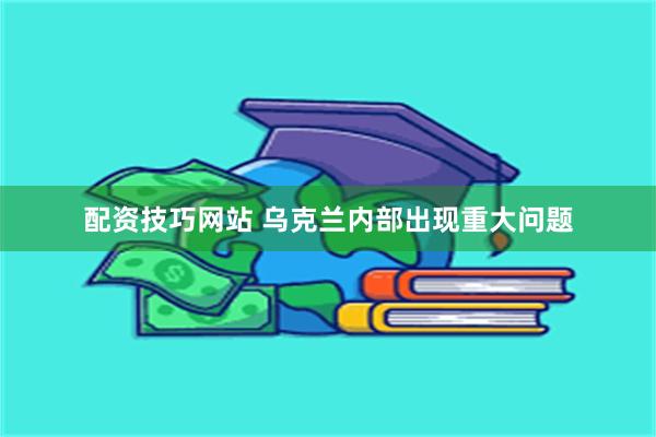 配资技巧网站 乌克兰内部出现重大问题