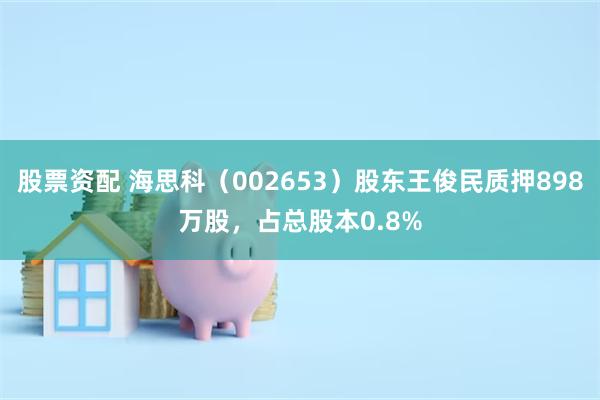 股票资配 海思科（002653）股东王俊民质押898万股，占总股本0.8%