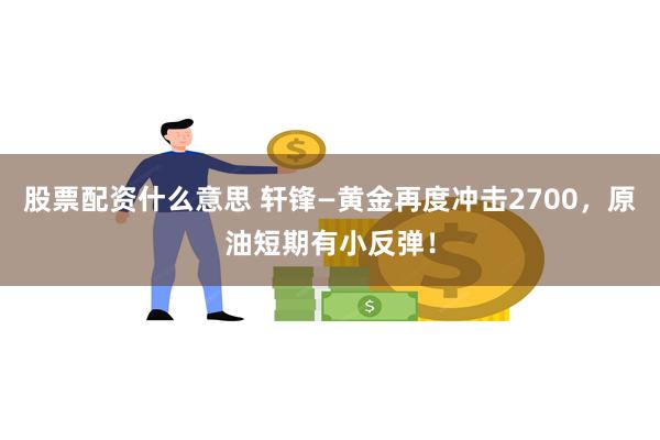 股票配资什么意思 轩锋—黄金再度冲击2700，原油短期有小反弹！