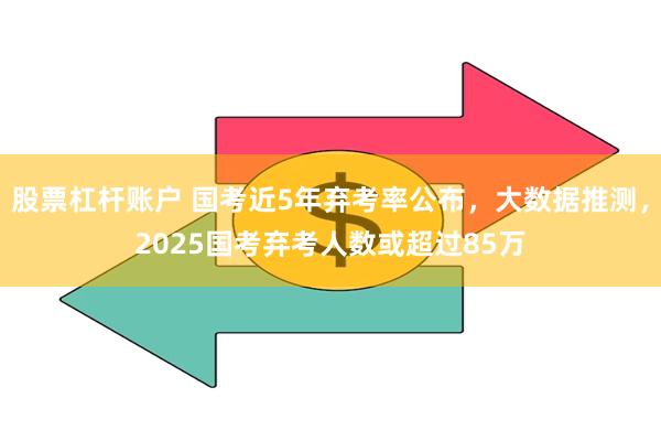 股票杠杆账户 国考近5年弃考率公布，大数据推测，2025国考弃考人数或超过85万