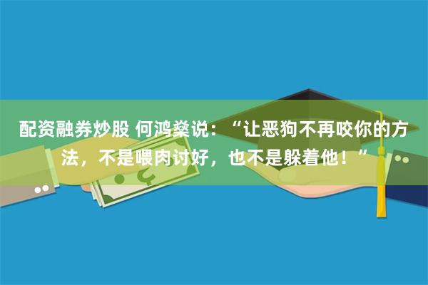 配资融券炒股 何鸿燊说：“让恶狗不再咬你的方法，不是喂肉讨好，也不是躲着他！”