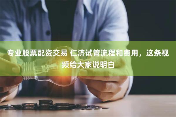 专业股票配资交易 仁济试管流程和费用，这条视频给大家说明白