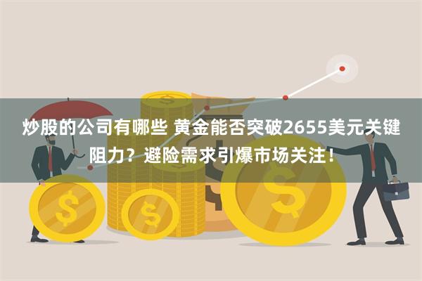 炒股的公司有哪些 黄金能否突破2655美元关键阻力？避险需求引爆市场关注！