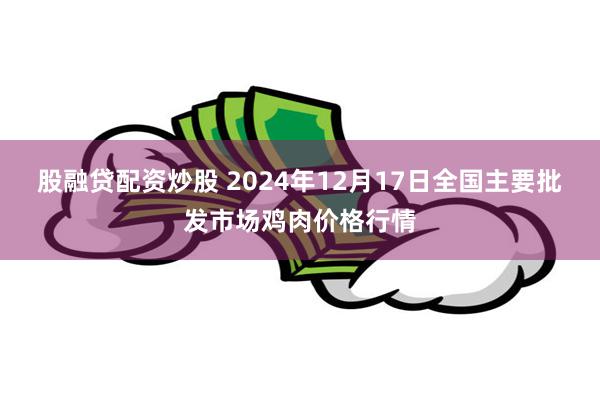 股融贷配资炒股 2024年12月17日全国主要批发市场鸡肉价格行情