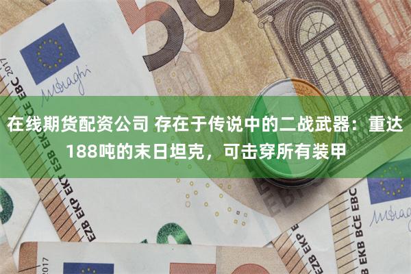 在线期货配资公司 存在于传说中的二战武器：重达188吨的末日坦克，可击穿所有装甲