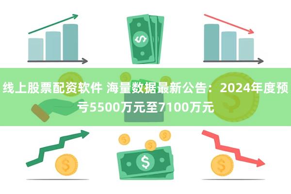 线上股票配资软件 海量数据最新公告：2024年度预亏5500万元至7100万元