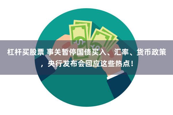 杠杆买股票 事关暂停国债买入、汇率、货币政策，央行发布会回应这些热点！