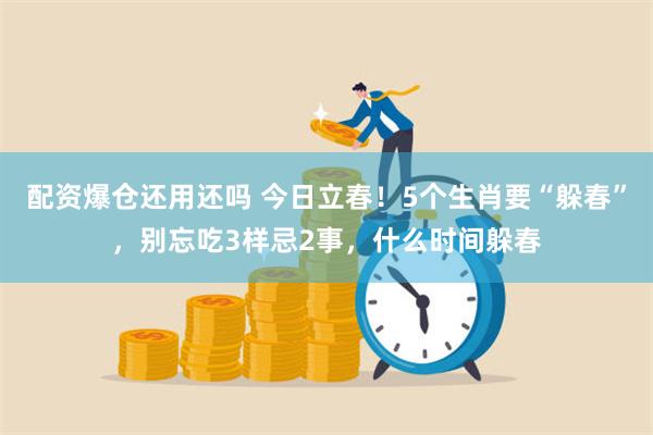 配资爆仓还用还吗 今日立春！5个生肖要“躲春”，别忘吃3样忌2事，什么时间躲春