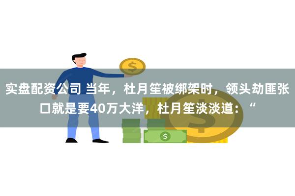 实盘配资公司 当年，杜月笙被绑架时，领头劫匪张口就是要40万大洋，杜月笙淡淡道：“