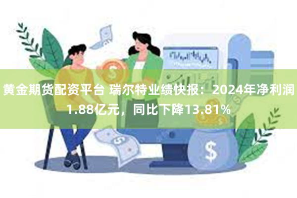 黄金期货配资平台 瑞尔特业绩快报：2024年净利润1.88亿元，同比下降13.81%