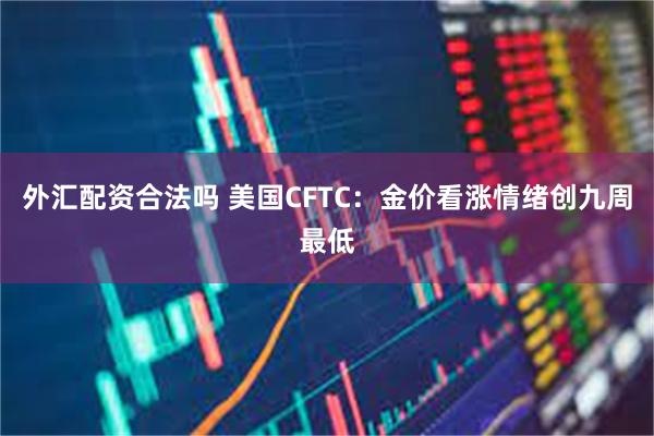 外汇配资合法吗 美国CFTC：金价看涨情绪创九周最低