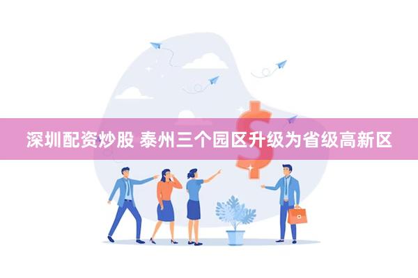 深圳配资炒股 泰州三个园区升级为省级高新区
